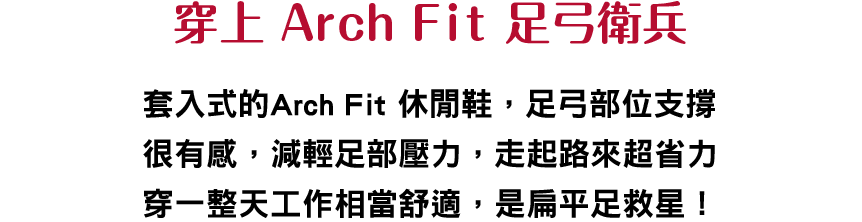 穿上 Arch Fit 足弓衛兵
						    沉浸在甜點世界時，常忘記腳的存在 ; Arch Fit 持續減輕足部壓力並提供必要的站立支援SKECHERS是旅行必備夥伴，也是工作好夥伴！