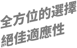 全方位的選擇 絕佳適應性